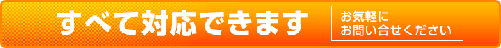 すべて対応できます。お気軽にお問い合わせください