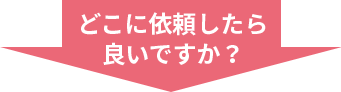 どこに依頼したら良いですか？