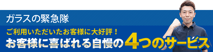 ガラスの緊急隊ご利用いただいたお客様に大好評！お客様に喜ばれる自慢の4つのサービス