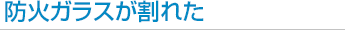 防火ガラスが割れた。