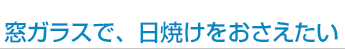 窓ガラスで、日焼けをおさえたい