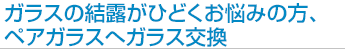 ガラスの結露がひどくお悩みの方、ペアガラスへガラス交換