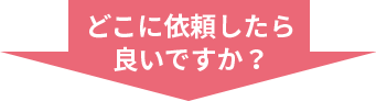 どこに依頼したら良いですか?
