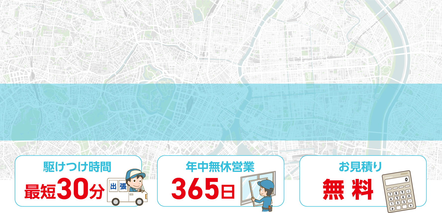 駆けつけ時間最短30分 年中無休営業365日 お見積り無料