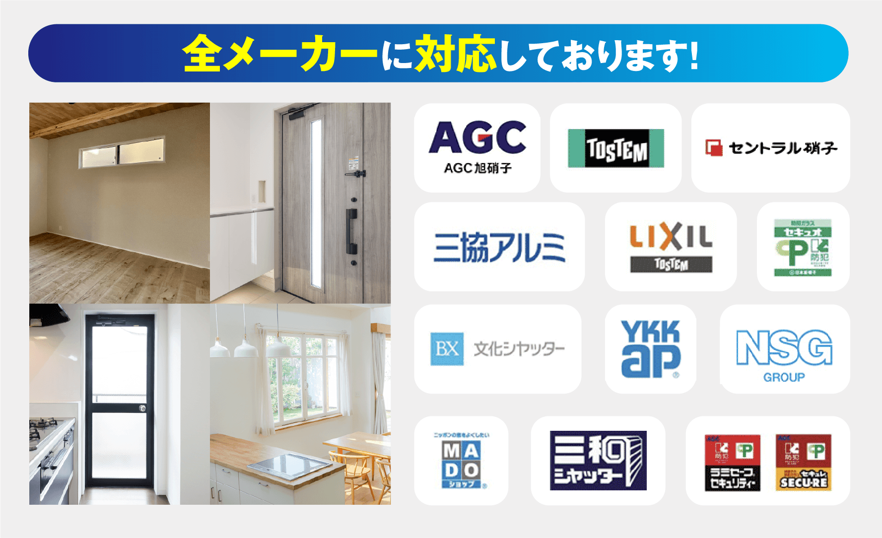 全メーカーに対応しております。AGC、LIXIL、YKK AP、MADOショップ、TOSTEM、セントラル硝子、三協アルミ、NSGなどに対応。