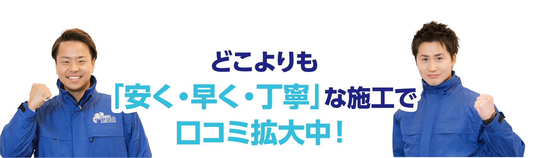 どこよりも安く、早く、丁寧な施工で口コミ拡大中。