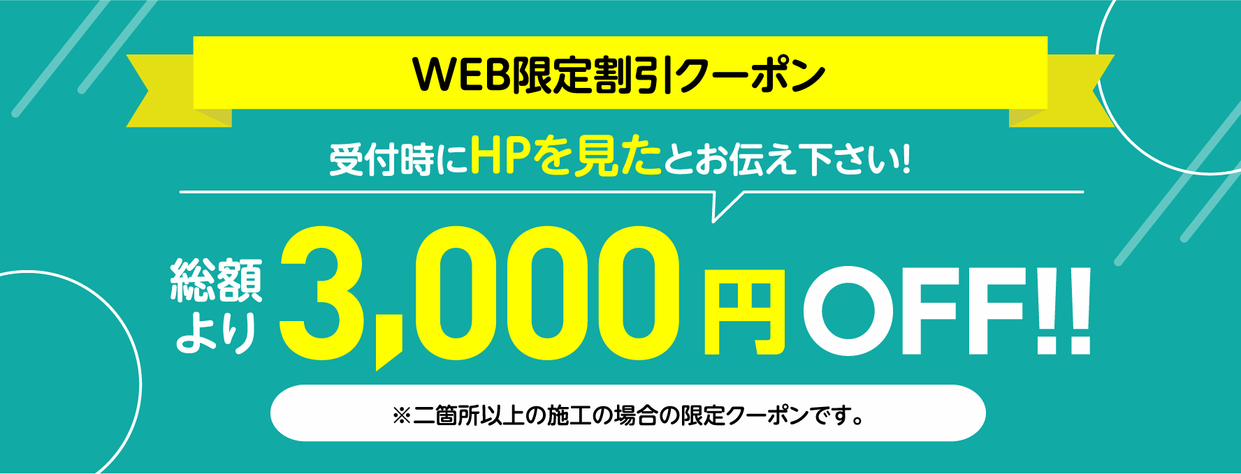 WEB限定割引クーポン 受付時にHPを見たとお伝え下さい！総額より3,000円OFF!! ※二箇所以上の施工の場合の限定クーポンです。