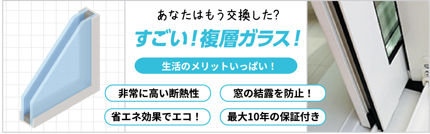 あなたはもう交換した?すごい複層ガラス。非常に高い断熱性、窓の結露を防止、省エネ効果、最大10年の保証付き。