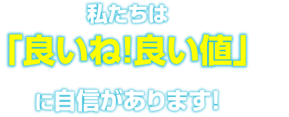 私たちは「良いね！良い値」に自信があります！