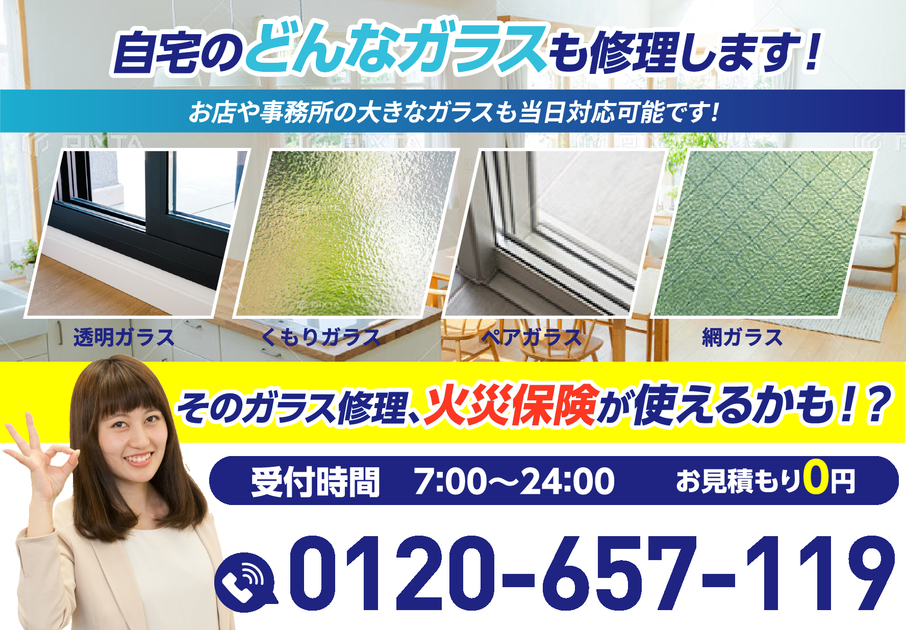 自宅のどんなガラスも修理します！お店や事務所の大きなガラスも当日対応可能です。そのガラス修理、火災保険が使えるかも！？受付時間7:00〜24:00／お見積もり0円／0120-657-119