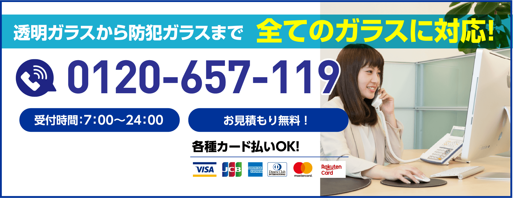 透明ガラスから防犯ガラスまで全てのガラスに対応！受付時間7:00〜24:00／お見積もり無料／各種カード払いOK／0120-657-119