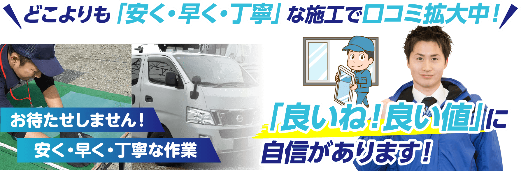 どこよりも「安く・早く・丁寧」な施工で口コミ拡大中！私たちは「良いね！良い値」に自信があります！