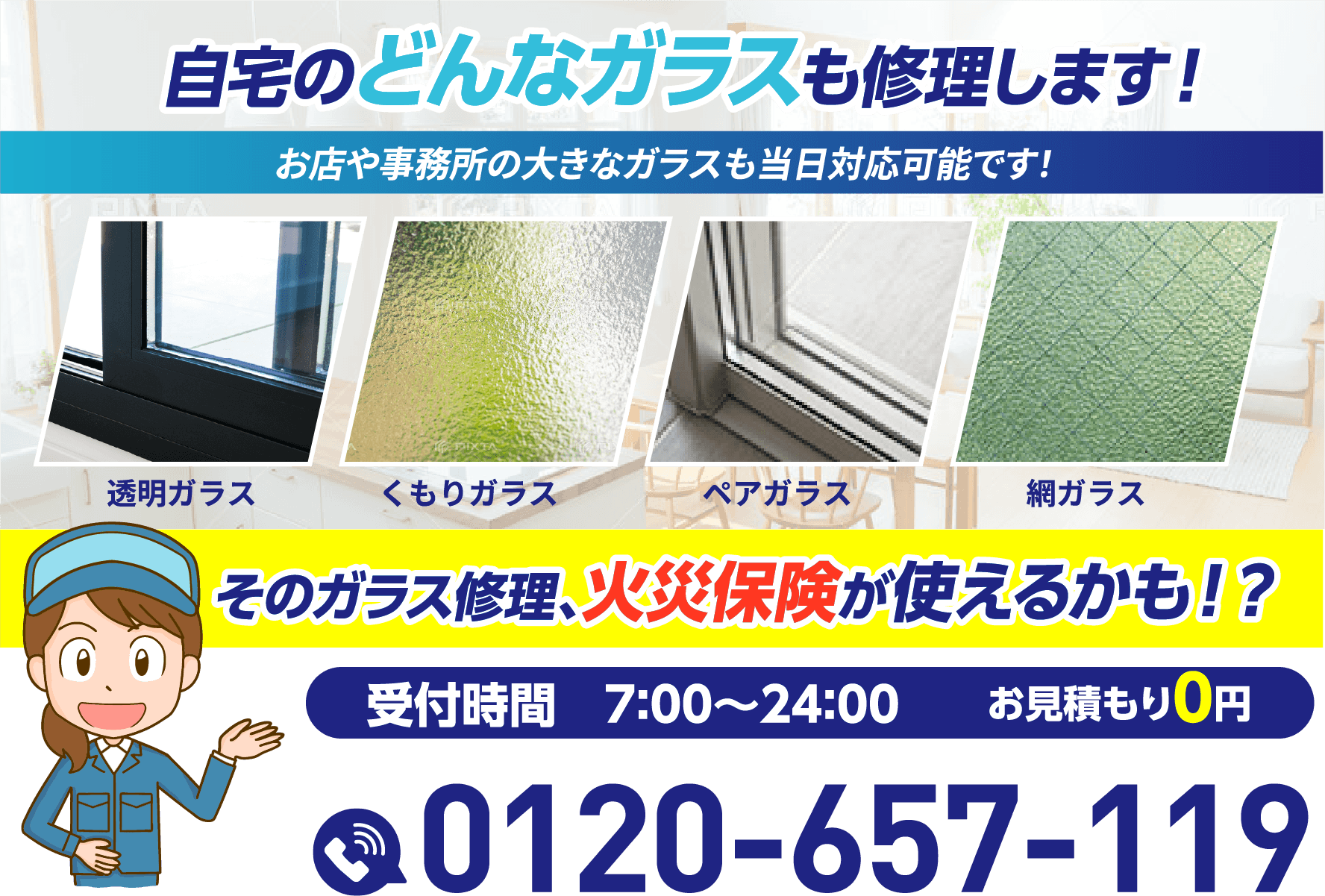 自宅のどんなガラスも修理します！お店や事務所の大きなガラスも当日対応可能です。そのガラス修理、火災保険が使えるかも！？受付時間7:00〜24:00／お見積もり0円／0120-657-119