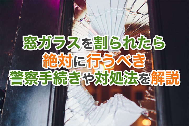 窓ガラスを割られたら絶対に行うべき警察手続きや対処法を解説 ガラスの緊急隊